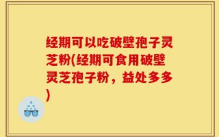 经期可以吃破壁孢子灵芝粉(经期可食用破壁灵芝孢子粉，益处多多)