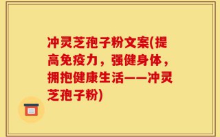冲灵芝孢子粉文案(提高免疫力，强健身体，拥抱健康生活——冲灵芝孢子粉)