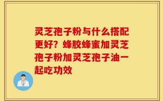 灵芝孢子粉与什么搭配更好？蜂胶蜂蜜加灵芝孢子粉加灵芝孢子油一起吃功效