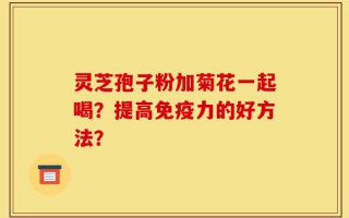 灵芝孢子粉加菊花一起喝？提高免疫力的好方法？