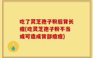 吃了灵芝孢子粉后背长痘(吃灵芝孢子粉不当或可造成背部痘痘)