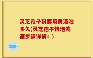 灵芝孢子粉要用黄酒泡多久(灵芝孢子粉泡黄酒步骤详解！)