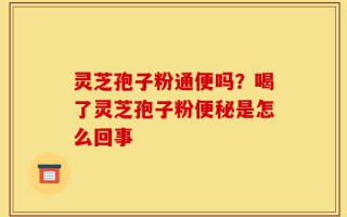 灵芝孢子粉通便吗？喝了灵芝孢子粉便秘是怎么回事