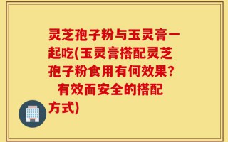 灵芝孢子粉与玉灵膏一起吃(玉灵膏搭配灵芝孢子粉食用有何效果？  有效而安全的搭配方式)
