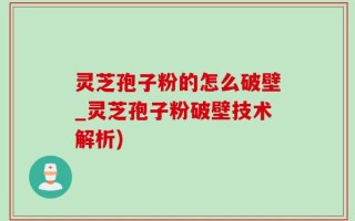 灵芝孢子粉的怎么破壁_灵芝孢子粉破壁技术解析)