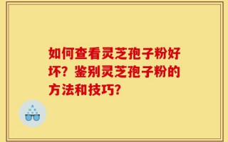 如何查看灵芝孢子粉好坏？鉴别灵芝孢子粉的方法和技巧？
