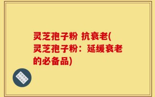 灵芝孢子粉 抗衰老(灵芝孢子粉：延缓衰老的必备品)