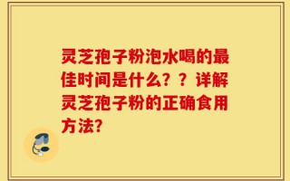 灵芝孢子粉泡水喝的最佳时间是什么？？详解灵芝孢子粉的正确食用方法？