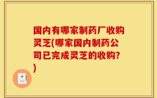 国内有哪家制药厂收购灵芝(哪家国内制药公司已完成灵芝的收购？)