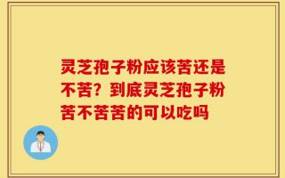 灵芝孢子粉应该苦还是不苦？到底灵芝孢子粉苦不苦苦的可以吃吗