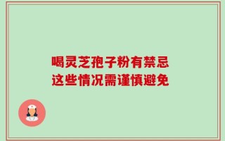 喝灵芝孢子粉有禁忌 这些情况需谨慎避免
