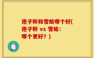 孢子粉和雪蛤哪个好(孢子粉 vs 雪蛤：哪个更好？)