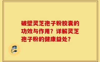 破壁灵芝孢子粉胶囊的功效与作用？详解灵芝孢子粉的健康益处？
