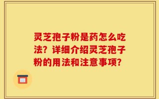 灵芝孢子粉是药怎么吃法？详细介绍灵芝孢子粉的用法和注意事项？