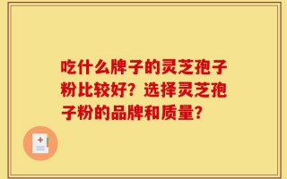 吃什么牌子的灵芝孢子粉比较好？选择灵芝孢子粉的品牌和质量？