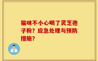 猫咪不小心喝了灵芝孢子粉？应急处理与预防措施？