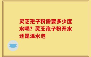 灵芝孢子粉需要多少度水喝？灵芝孢子粉开水还是温水泡
