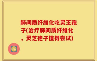 肺间质纤维化吃灵芝孢子(治疗肺间质纤维化，灵芝孢子值得尝试)