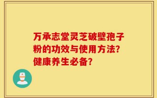 万承志堂灵芝破壁孢子粉的功效与使用方法？健康养生必备？