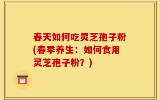 春天如何吃灵芝孢子粉(春季养生：如何食用灵芝孢子粉？)