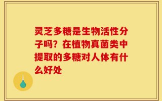灵芝多糖是生物活性分子吗？在植物真菌类中提取的多糖对人体有什么好处