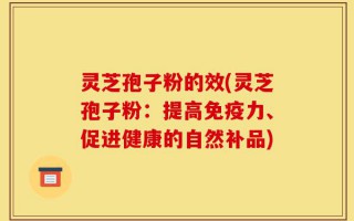 灵芝孢子粉的效(灵芝孢子粉：提高免疫力、促进健康的自然补品)