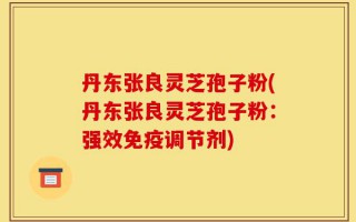 丹东张良灵芝孢子粉(丹东张良灵芝孢子粉：强效免疫调节剂)