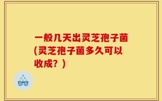 一般几天出灵芝孢子菌(灵芝孢子菌多久可以收成？)