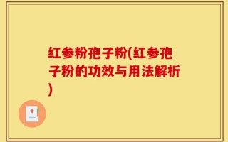 红参粉孢子粉(红参孢子粉的功效与用法解析)