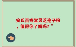 安氏百疼堂灵芝孢子粉，值得你了解吗？”