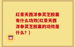 红景天西洋参灵芝胶囊有什么功效(红景天西洋参灵芝胶囊的功效是什么？)