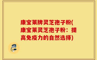 康宝莱牌灵芝孢子粉(康宝莱灵芝孢子粉：提高免疫力的自然选择)