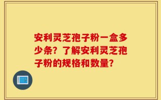 安利灵芝孢子粉一盒多少条？了解安利灵芝孢子粉的规格和数量？