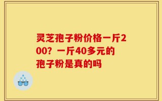 灵芝孢子粉价格一斤200？一斤40多元的孢子粉是真的吗