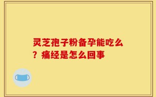 灵芝孢子粉备孕能吃么？痛经是怎么回事