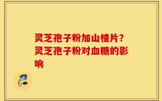 灵芝孢子粉加山楂片？灵芝孢子粉对血糖的影响