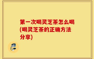 第一次喝灵芝茶怎么喝(喝灵芝茶的正确方法分享)