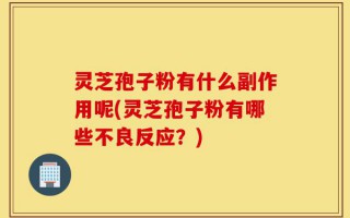 灵芝孢子粉有什么副作用呢(灵芝孢子粉有哪些不良反应？)