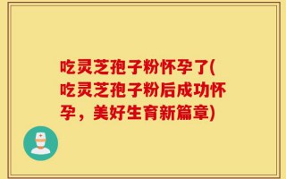 吃灵芝孢子粉怀孕了(吃灵芝孢子粉后成功怀孕，美好生育新篇章)