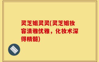 灵芝姐灵灵(灵芝姐妆容清雅优雅，化妆术深得精髓)
