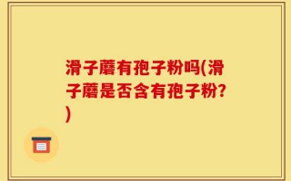 滑子蘑有孢子粉吗(滑子蘑是否含有孢子粉？)