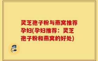 灵芝孢子粉与燕窝推荐孕妇(孕妇推荐：灵芝孢子粉和燕窝的好处)