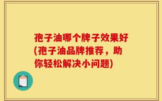 孢子油哪个牌子效果好(孢子油品牌推荐，助你轻松解决小问题)
