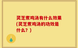 灵芝煮鸡汤有什么效果(灵芝煮鸡汤的功效是什么？)