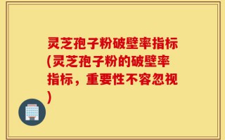 灵芝孢子粉破壁率指标(灵芝孢子粉的破壁率指标，重要性不容忽视)