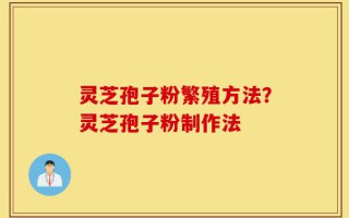 灵芝孢子粉繁殖方法？灵芝孢子粉制作法