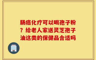 肠癌化疗可以喝孢子粉？给老人家送灵芝孢子油这类的保健品合适吗