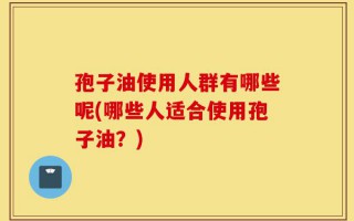 孢子油使用人群有哪些呢(哪些人适合使用孢子油？)