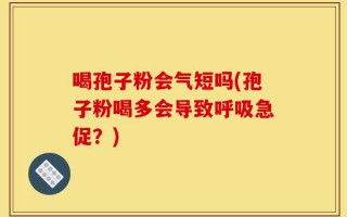 喝孢子粉会气短吗(孢子粉喝多会导致呼吸急促？)