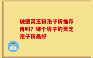 破壁灵芝粉孢子粉推荐用吗？哪个牌子的灵芝孢子粉最好